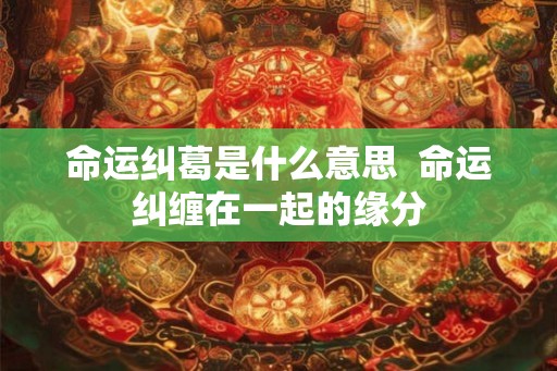 命运纠葛是什么意思 命运纠缠在一起的缘分 命运纠葛是什么意思 命运纠缠在一起的缘分