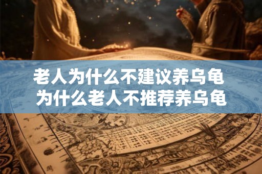 老人为什么不建议养乌龟 为什么老人不推荐养乌龟