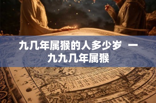九几年属猴的人多少岁 一九九几年属猴 九几年属猴的人多少岁 一九九几年属猴