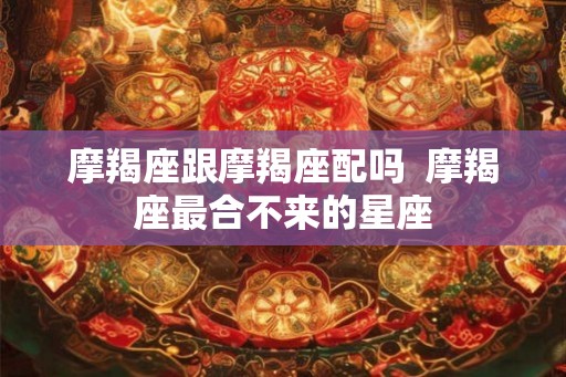 摩羯座跟摩羯座配吗  摩羯座最合不来的星座