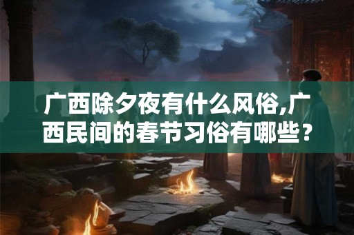 广西除夕夜有什么风俗,广西民间的春节习俗有哪些？