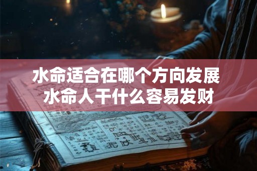 水命适合在哪个方向发展 水命人干什么容易发财 水命适合在哪个方向发展 水命人干什么容易发财