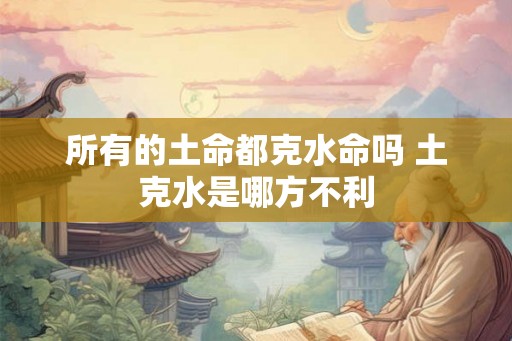 所有的土命都克水命吗 土克水是哪方不利