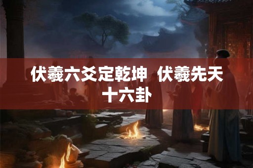 伏羲六爻定乾坤  伏羲先天十六卦