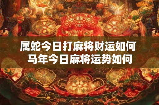 属蛇今日打麻将财运如何 马年今日麻将运势如何 属蛇今日打麻将财运如何 马年今日麻将运势如何