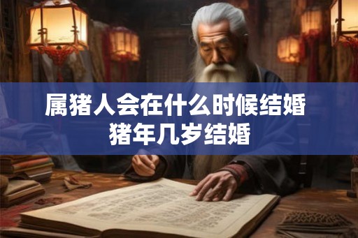 属猪人会在什么时候结婚 猪年几岁结婚