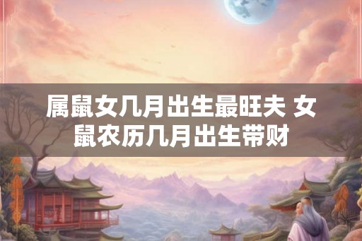 属鼠女几月出生最旺夫 女鼠农历几月出生带财