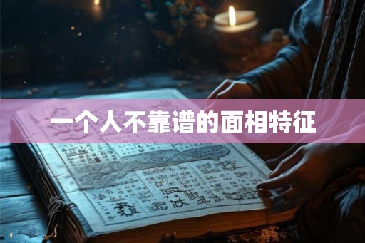 一个人不靠谱的面相特征 一个人不靠谱的面相特征