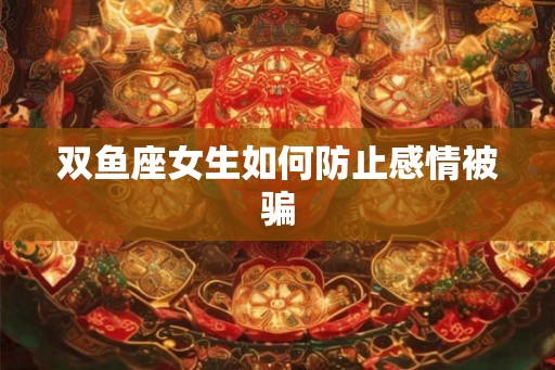 双鱼座女生如何防止感情被骗 双鱼座女生如何防止感情被骗
