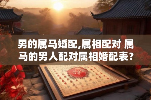男的属马婚配,属相配对 属马的男人配对属相婚配表？