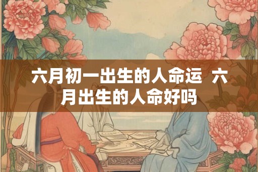 六月初一出生的人命运  六月出生的人命好吗