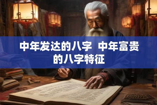 中年发达的八字  中年富贵的八字特征