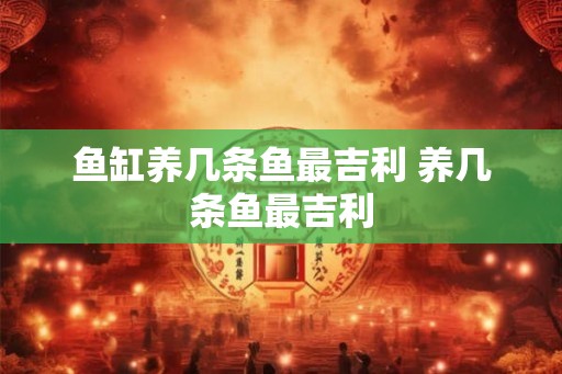 鱼缸养几条鱼最吉利 养几条鱼最吉利