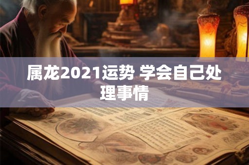 属龙2021运势 学会自己处理事情