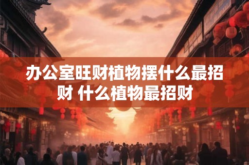 办公室旺财植物摆什么最招财 什么植物最招财