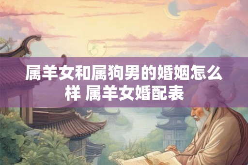 属羊女和属狗男的婚姻怎么样 属羊女婚配表