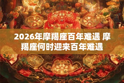 2026年摩羯座百年难遇 摩羯座何时迎来百年难遇