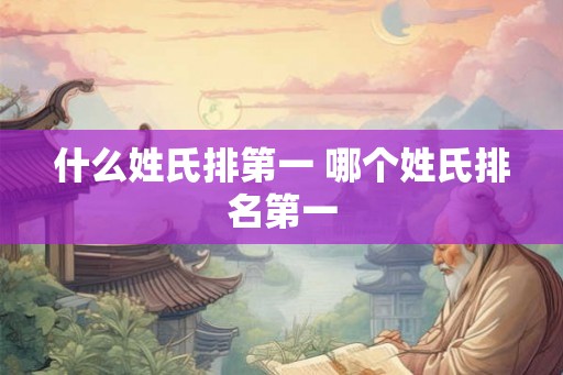 什么姓氏排第一 哪个姓氏排名第一