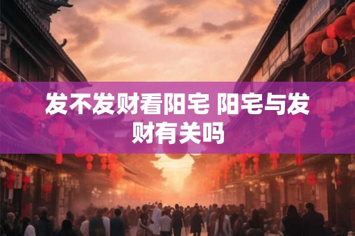 发不发财看阳宅 阳宅与发财有关吗