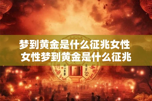 梦到黄金是什么征兆女性 女性梦到黄金是什么征兆