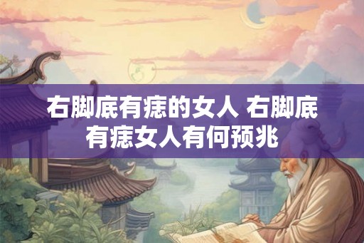 右脚底有痣的女人 右脚底有痣女人有何预兆 右脚底有痣的女人 右脚底有痣女人有何预兆