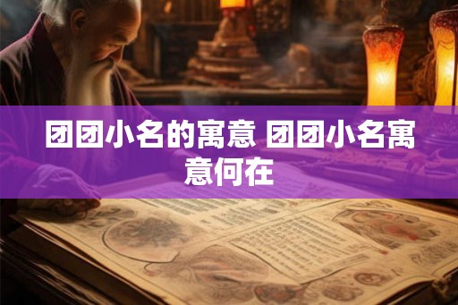 团团小名的寓意 团团小名寓意何在