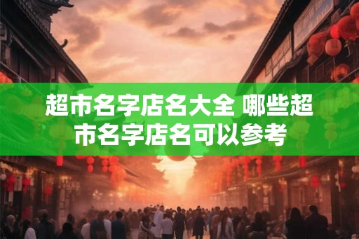 超市名字店名大全 哪些超市名字店名可以参考 超市名字店名大全 哪些超市名字店名可以参考