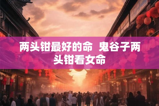 两头钳最好的命  鬼谷子两头钳看女命