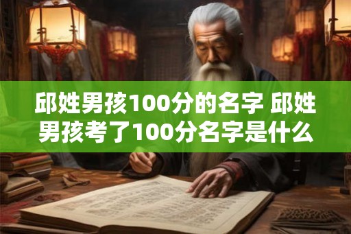 邱姓男孩100分的名字 邱姓男孩考了100分名字是什么