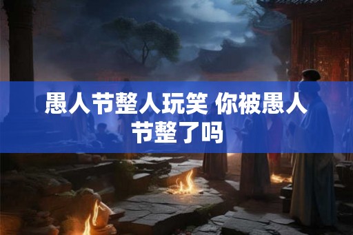 愚人节整人玩笑 你被愚人节整了吗