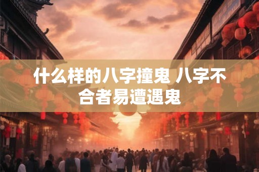 什么样的八字撞鬼 八字不合者易遭遇鬼