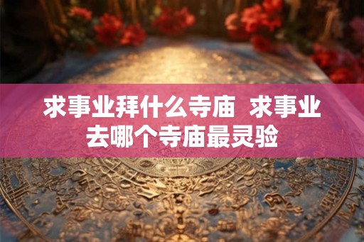 求事业拜什么寺庙  求事业去哪个寺庙最灵验