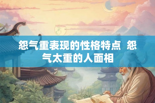 怨气重表现的性格特点 怨气太重的人面相 怨气重表现的性格特点 怨气太重的人面相