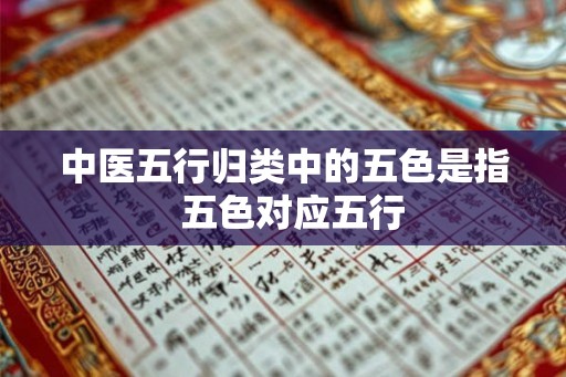 中医五行归类中的五色是指 五色对应五行 中医五行归类中的五色是指 五色对应五行