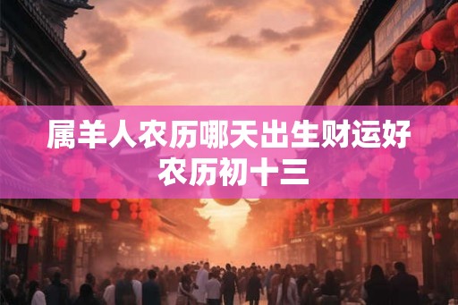 属羊人农历哪天出生财运好 农历初十三