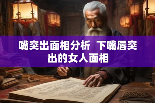 嘴突出面相分析 下嘴唇突出的女人面相 嘴突出面相分析 下嘴唇突出的女人面相