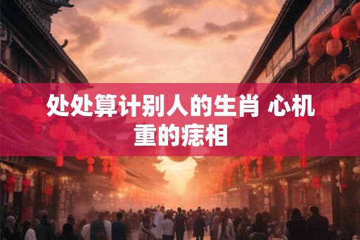 处处算计别人的生肖 心机重的痣相