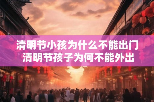 清明节小孩为什么不能出门 清明节孩子为何不能外出