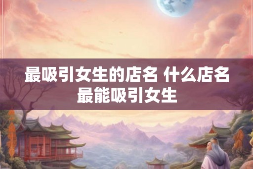 最吸引女生的店名 什么店名最能吸引女生