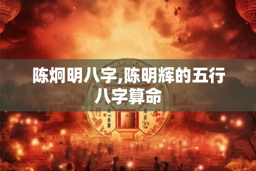 陈炯明八字,陈明辉的五行八字算命