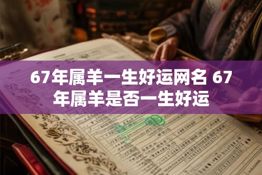 67年属羊一生好运网名 67年属羊是否一生好运 67年属羊一生好运网名 67年属羊是否一生好运