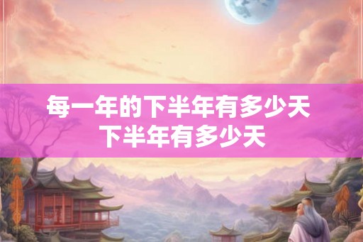 每一年的下半年有多少天 下半年有多少天