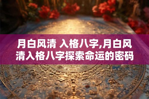 月白风清 入格八字,月白风清入格八字探索命运的密码