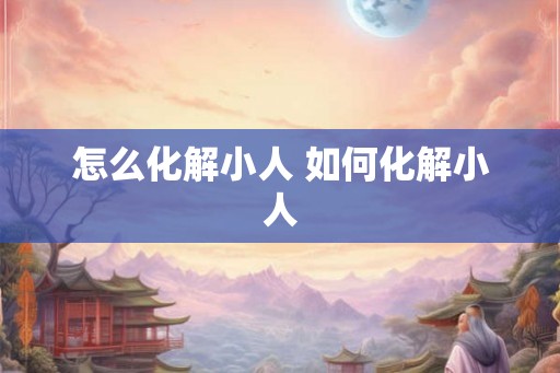 怎么化解小人 如何化解小人 怎么化解小人 如何化解小人