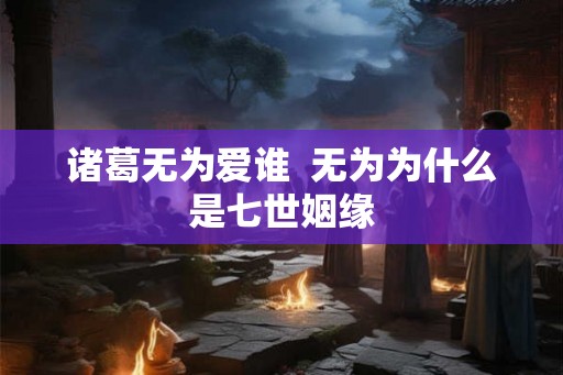诸葛无为爱谁  无为为什么是七世姻缘