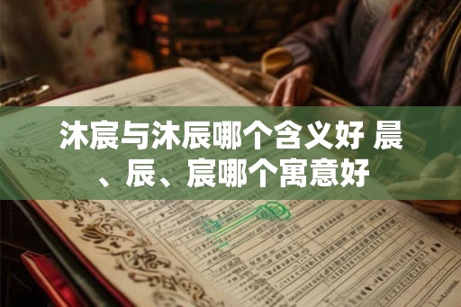 沐宸与沐辰哪个含义好 晨、辰、宸哪个寓意好