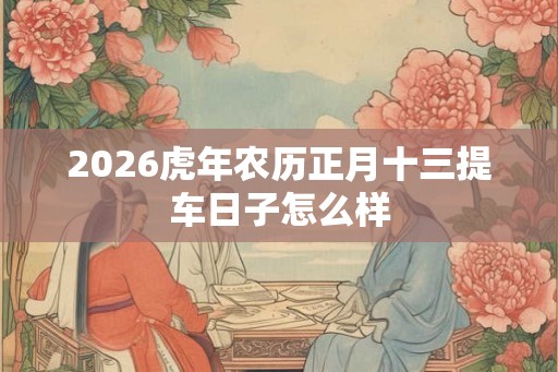 2026虎年农历正月十三提车日子怎么样 2026虎年农历正月十三提车日子怎么样