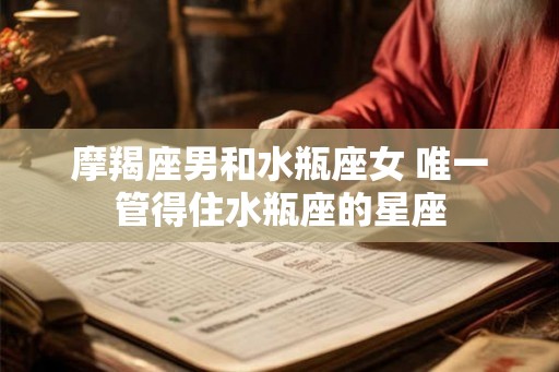 摩羯座男和水瓶座女 唯一管得住水瓶座的星座