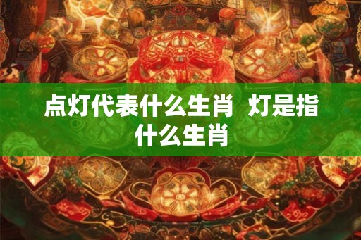 点灯代表什么生肖  灯是指什么生肖