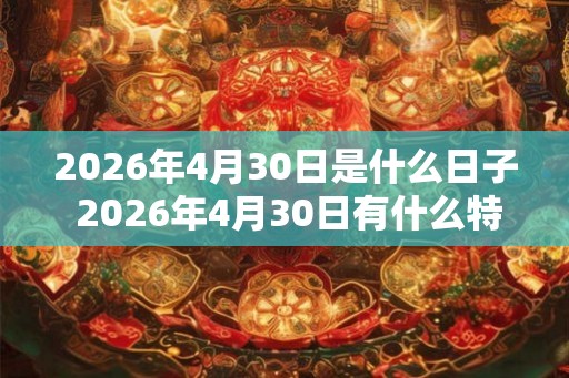 2026年4月30日是什么日子 2026年4月30日有什么特别的